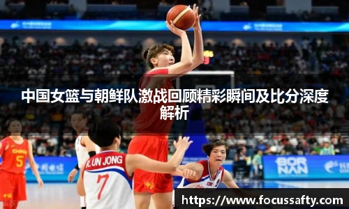 中国女篮与朝鲜队激战回顾精彩瞬间及比分深度解析
