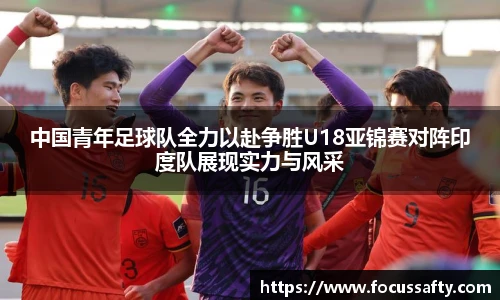 中国青年足球队全力以赴争胜U18亚锦赛对阵印度队展现实力与风采
